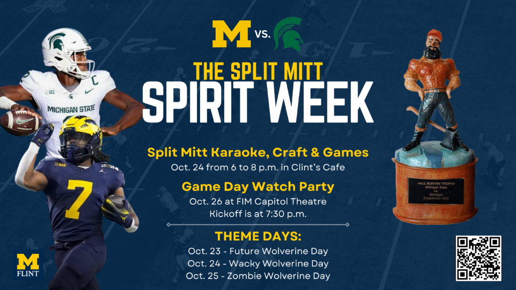 U-M vs. MSU The Split Mitt Spirit Week. Split Mitt Karaoke, Craft & Games. Oct. 24 from 6 to 8 pm in Clint's Cafe. Game Day Watch Party. Oct. 26 at FIM Capitol Theatre. Kickoff is at 7:30 p.m. Theme Days: Oct. 23 - Future Wolverine Day. Oct. 24 Wacky Wolverine Day Oct. 25 Zombie Wolverine Day. 